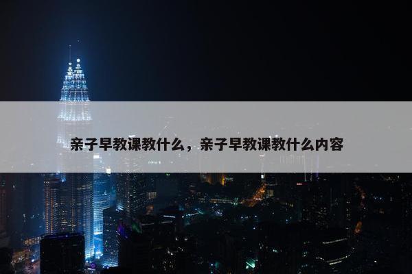 亲子早教课教什么，亲子早教课教什么内容