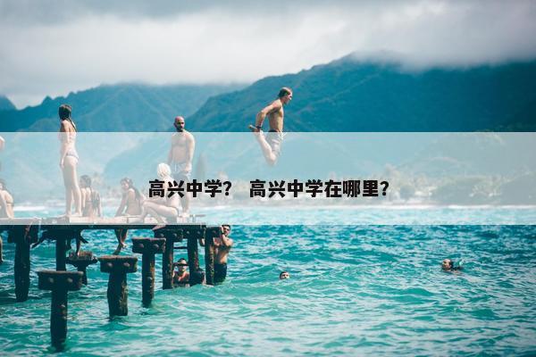 高兴中学？ 高兴中学在哪里？