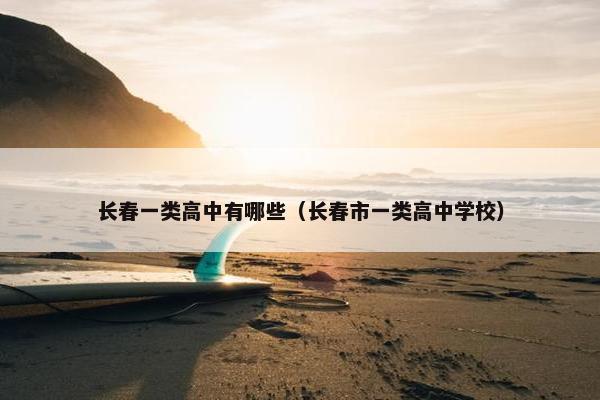 长春一类高中有哪些（长春市一类高中学校）