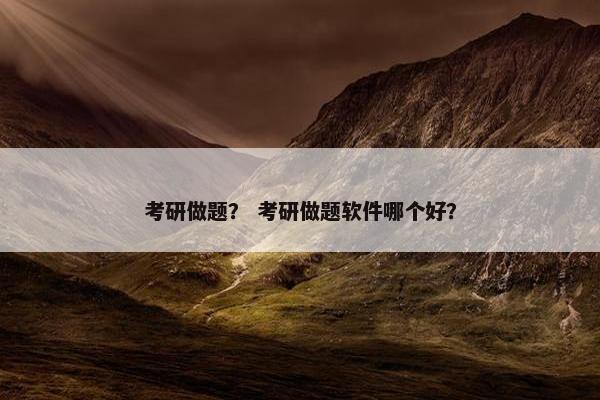考研做题？ 考研做题软件哪个好？