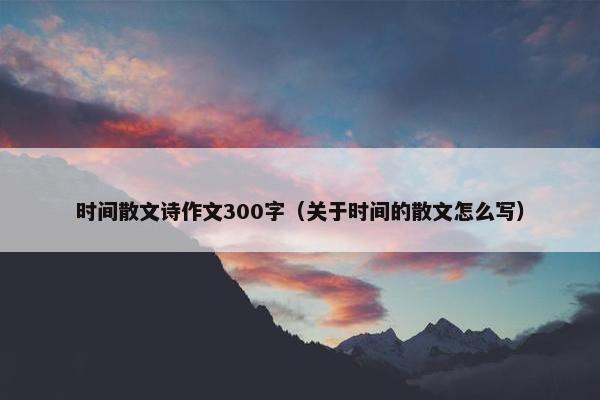 时间散文诗作文300字（关于时间的散文怎么写）