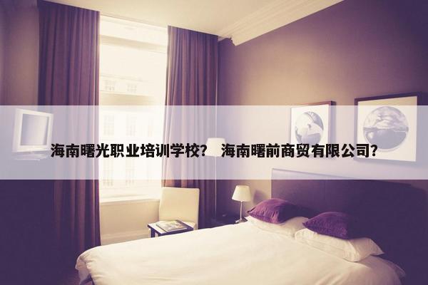海南曙光职业培训学校？ 海南曙前商贸有限公司？