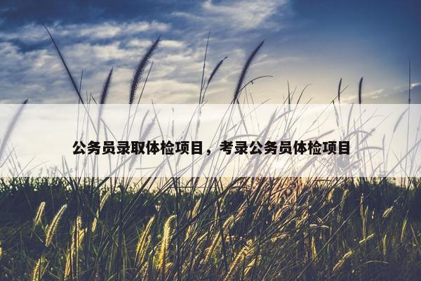 公务员录取体检项目，考录公务员体检项目