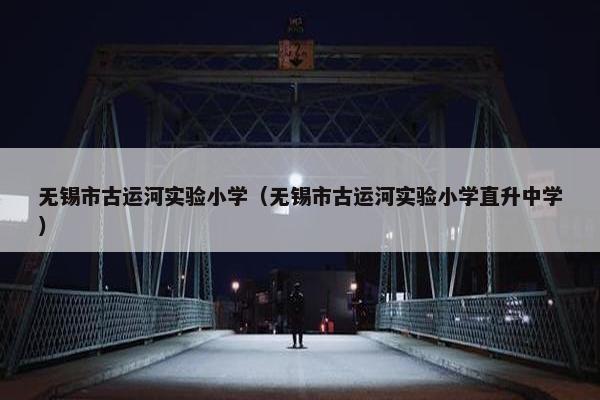 无锡市古运河实验小学（无锡市古运河实验小学直升中学）