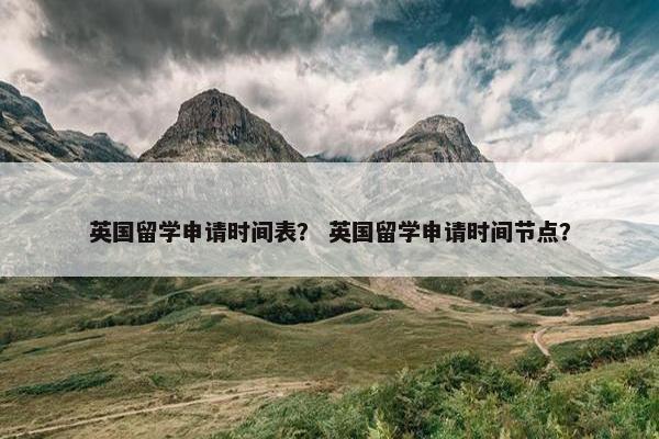 英国留学申请时间表？ 英国留学申请时间节点？