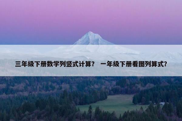 三年级下册数学列竖式计算？ 一年级下册看图列算式？
