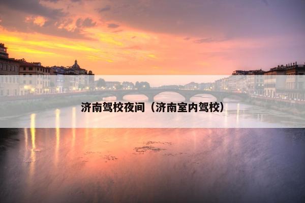 济南驾校夜间（济南室内驾校）