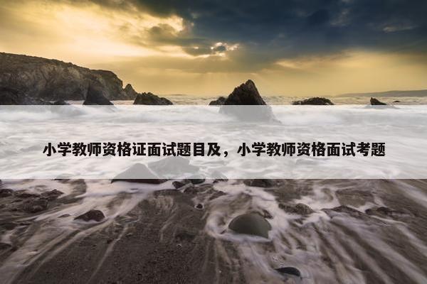 小学教师资格证面试题目及，小学教师资格面试考题