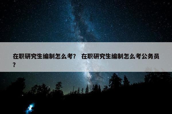 在职研究生编制怎么考？ 在职研究生编制怎么考公务员？