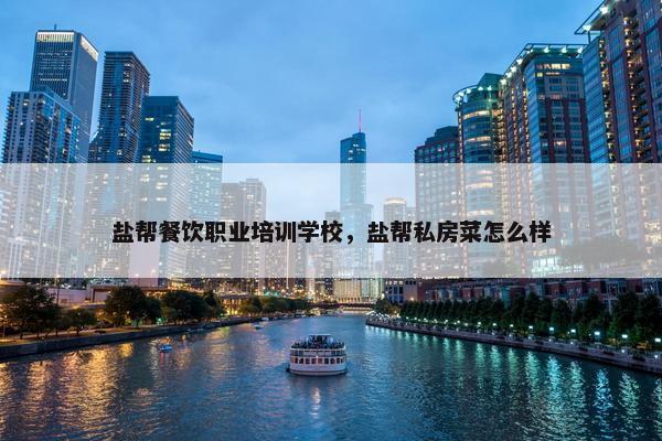 盐帮餐饮职业培训学校，盐帮私房菜怎么样
