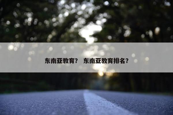 东南亚教育？ 东南亚教育排名？
