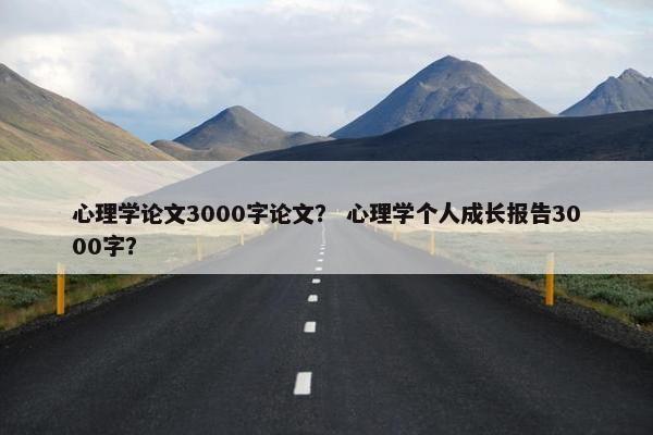 心理学论文3000字论文？ 心理学个人成长报告3000字？