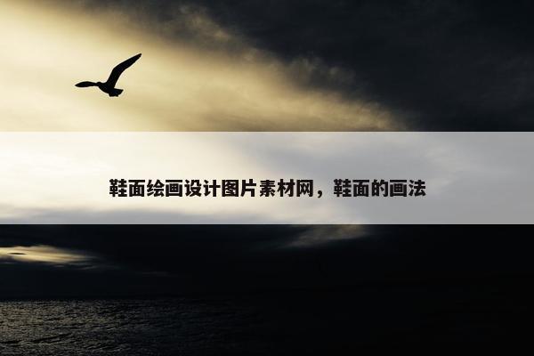 鞋面绘画设计图片素材网，鞋面的画法