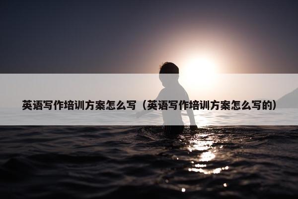 英语写作培训方案怎么写（英语写作培训方案怎么写的）