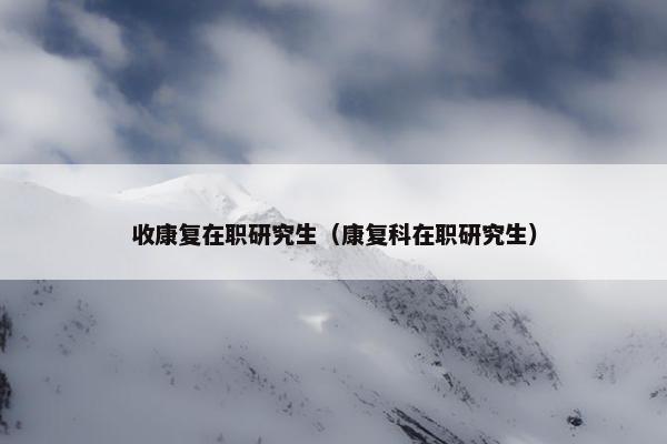 收康复在职研究生（康复科在职研究生）