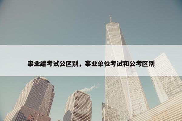 事业编考试公区别，事业单位考试和公考区别