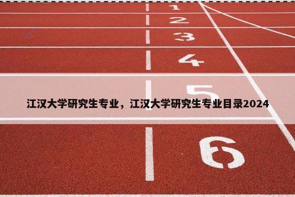 江汉大学研究生专业，江汉大学研究生专业目录2024