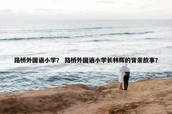 路桥外国语小学？ 路桥外国语小学长林辉的背景故事？