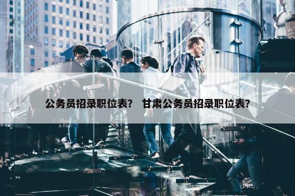 公务员招录职位表？ 甘肃公务员招录职位表？