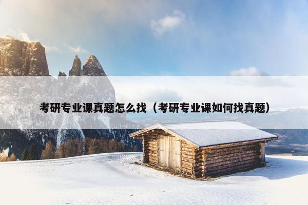 考研专业课真题怎么找（考研专业课如何找真题）