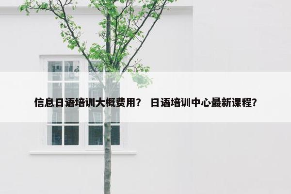 信息日语培训大概费用？ 日语培训中心最新课程？