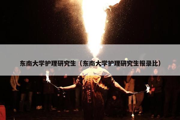 东南大学护理研究生（东南大学护理研究生报录比）