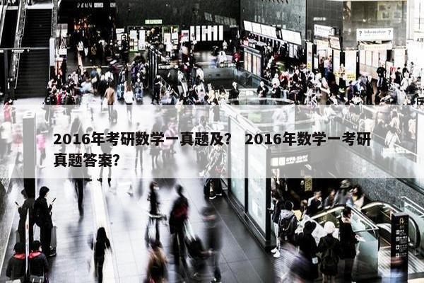 2016年考研数学一真题及？ 2016年数学一考研真题答案？