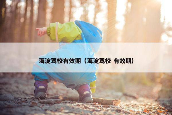 海淀驾校有效期（海淀驾校 有效期）