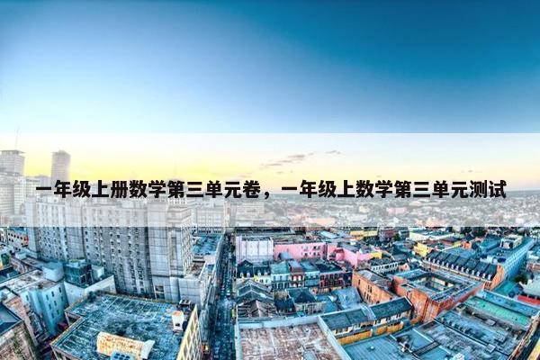 一年级上册数学第三单元卷，一年级上数学第三单元测试