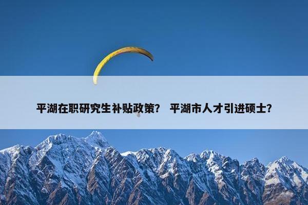 平湖在职研究生补贴政策？ 平湖市人才引进硕士？