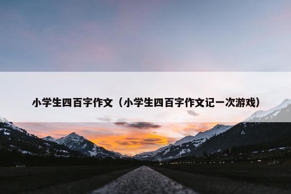 小学生四百字作文（小学生四百字作文记一次游戏）
