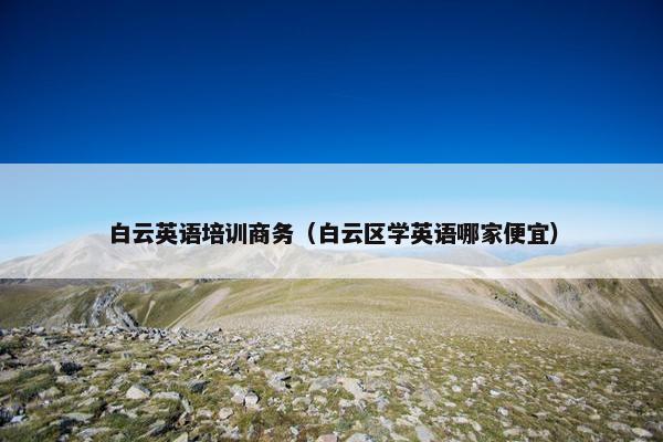 白云英语培训商务（白云区学英语哪家便宜）