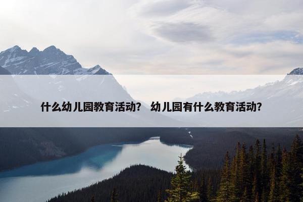 什么幼儿园教育活动？ 幼儿园有什么教育活动？