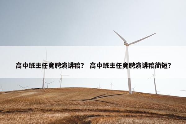 高中班主任竞聘演讲稿？ 高中班主任竞聘演讲稿简短？