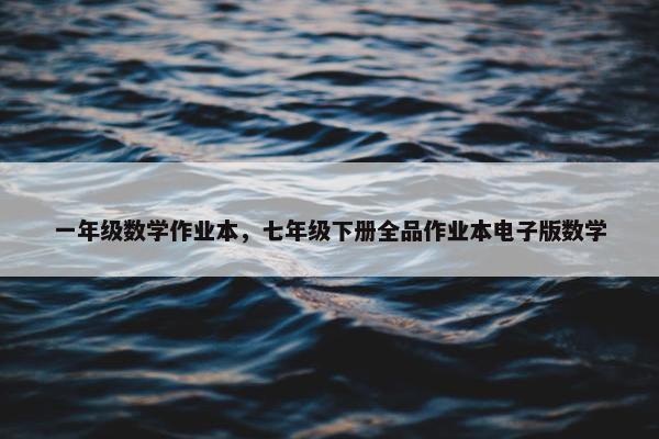 一年级数学作业本，七年级下册全品作业本电子版数学