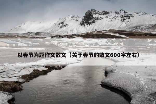 以春节为题作文散文（关于春节的散文600字左右）