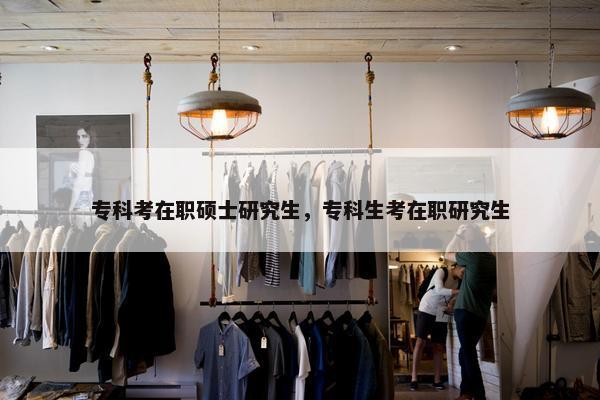 专科考在职硕士研究生，专科生考在职研究生