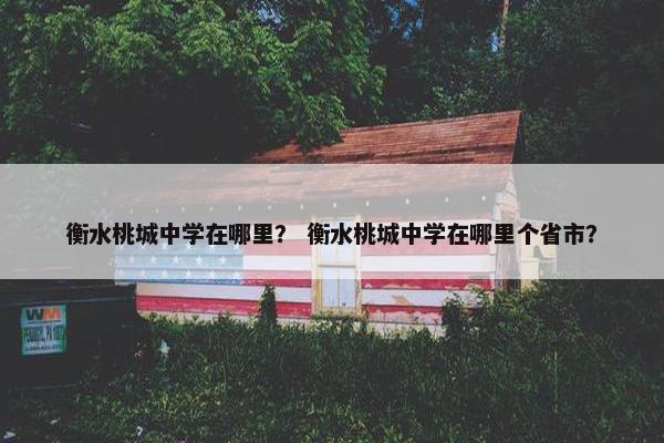 衡水桃城中学在哪里？ 衡水桃城中学在哪里个省市？