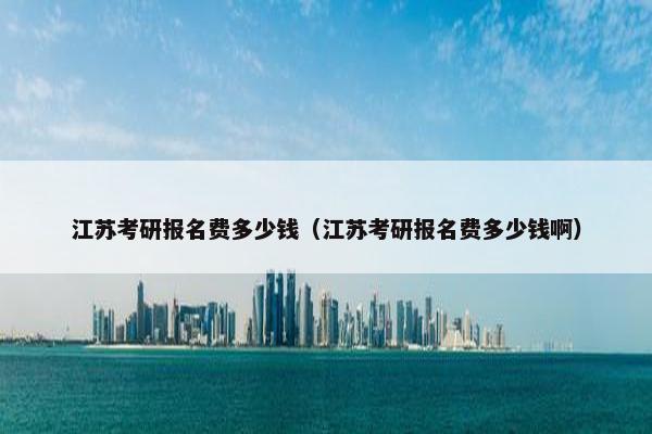 江苏考研报名费多少钱（江苏考研报名费多少钱啊）