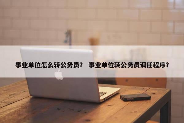 事业单位怎么转公务员？ 事业单位转公务员调任程序？