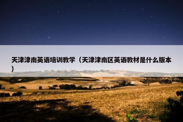 天津津南英语培训教学（天津津南区英语教材是什么版本）
