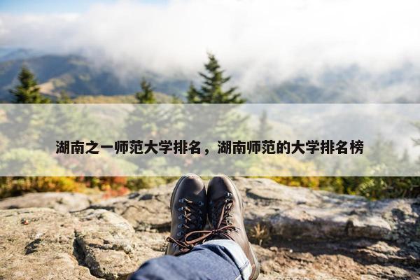 湖南之一师范大学排名，湖南师范的大学排名榜