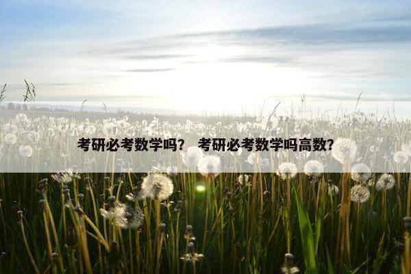 考研必考数学吗？ 考研必考数学吗高数？