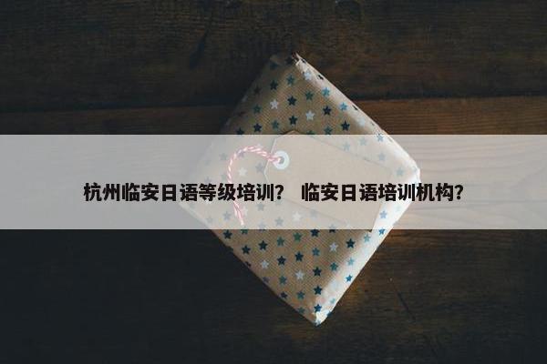 杭州临安日语等级培训？ 临安日语培训机构？