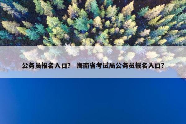 公务员报名入口？ 海南省考试局公务员报名入口？