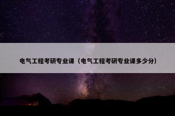 电气工程考研专业课（电气工程考研专业课多少分）