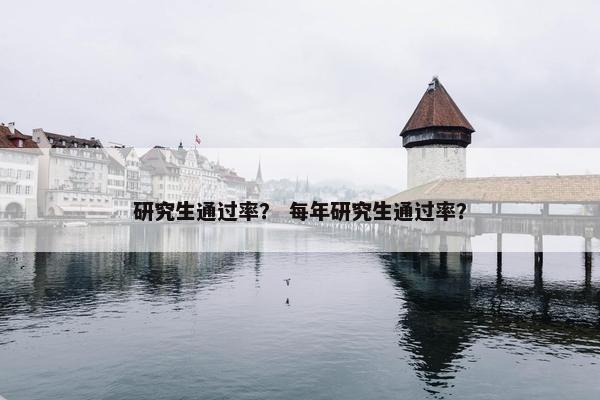 研究生通过率？ 每年研究生通过率？