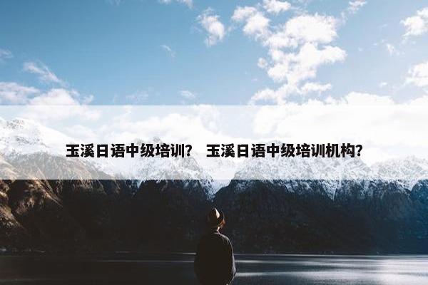 玉溪日语中级培训？ 玉溪日语中级培训机构？
