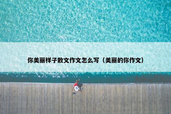 你美丽样子散文作文怎么写（美丽的你作文）