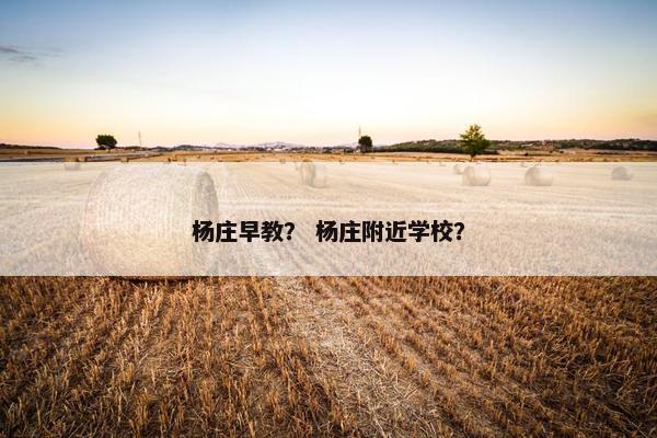杨庄早教？ 杨庄附近学校？